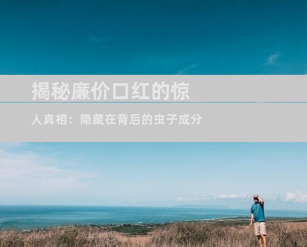揭秘廉价口红的惊人真相：隐藏在背后的虫子成分