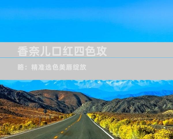 香奈儿口红四色攻略：精准选色美唇绽放