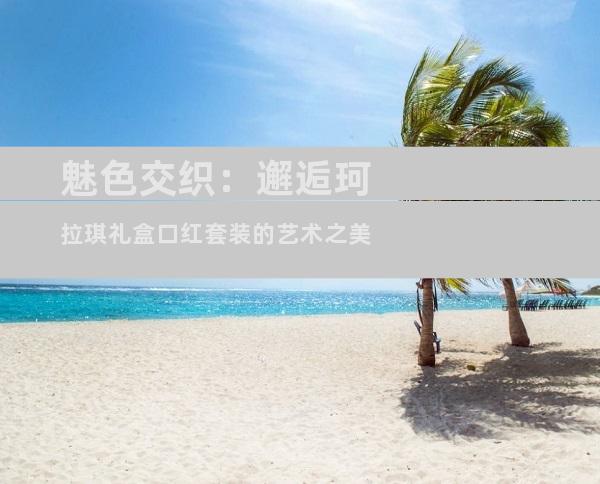 魅色交织：邂逅珂拉琪礼盒口红套装的艺术之美