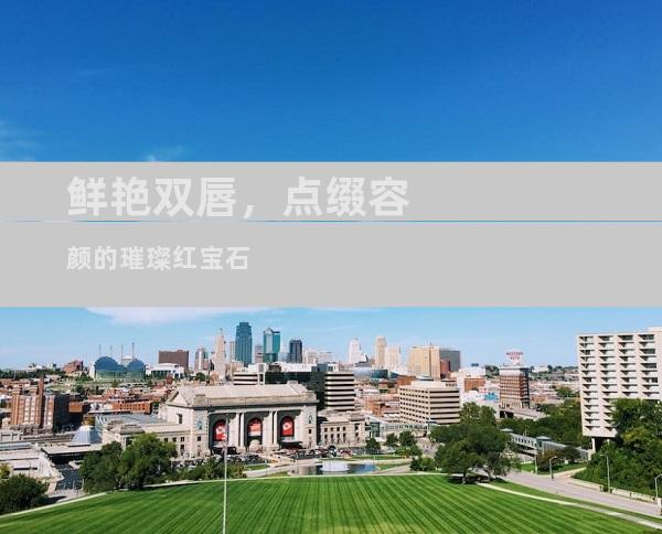 鲜艳双唇，点缀容颜的璀璨红宝石