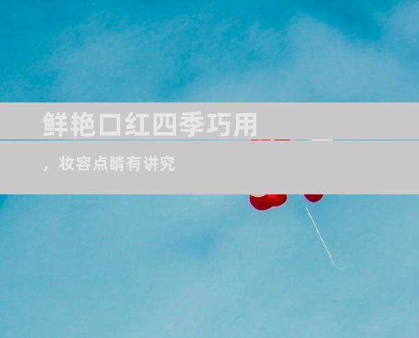 鲜艳口红四季巧用，妆容点睛有讲究