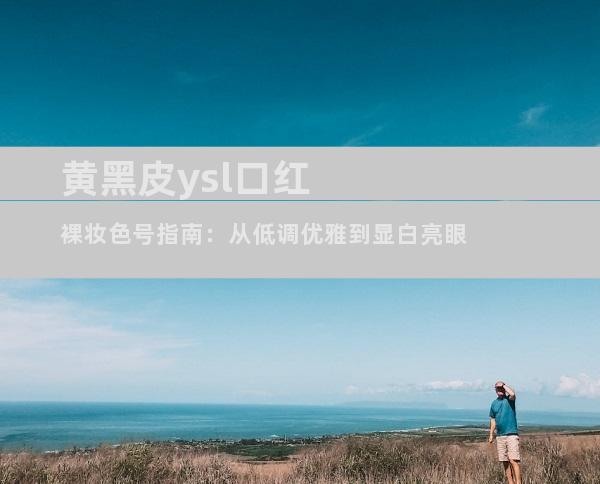黄黑皮ysl口红裸妆色号指南：从低调优雅到显白亮眼