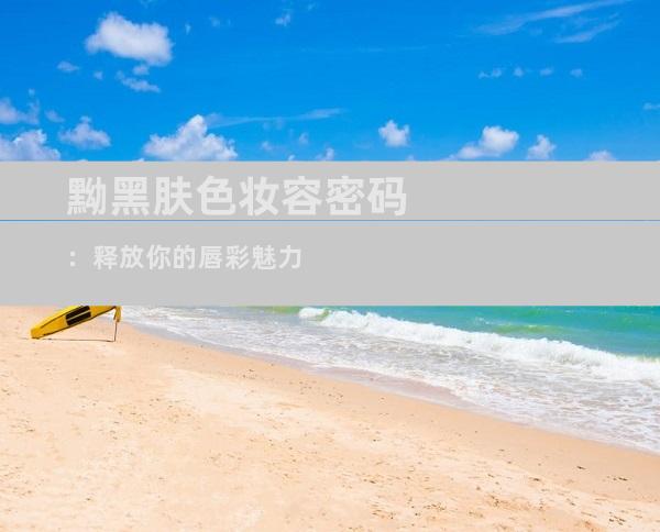 黝黑肤色妆容密码：释放你的唇彩魅力