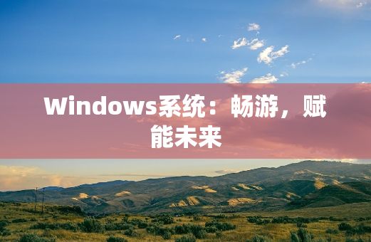 Windows系统：畅游，赋能未来