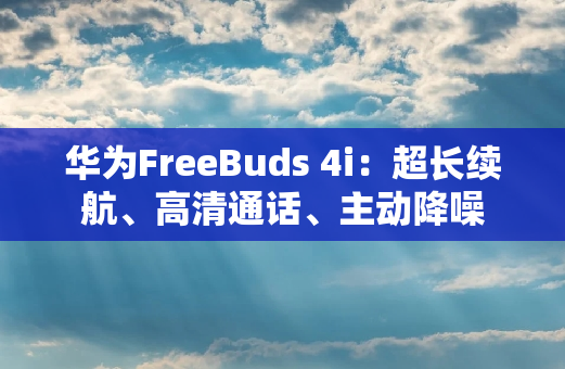 华为FreeBuds 4i：超长续航、高清通话、主动降噪