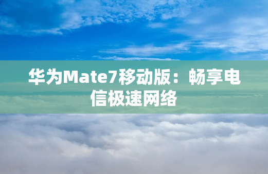 华为Mate7移动版：畅享电信极速网络